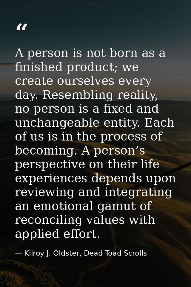 A person is not born as a finished product; we create ourselves every day. Resembling reality, no person is a fixed and  — Kilroy J. Oldster, Dead Toad Scrolls