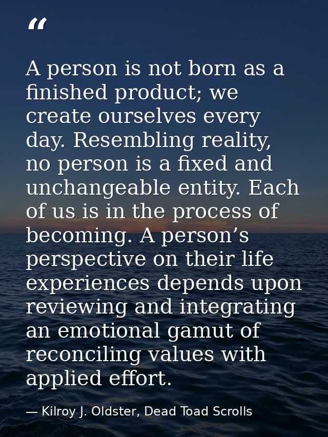 A person is not born as a finished product; we create ourselves every day. Resembling reality, no person is a fixed and  — Kilroy J. Oldster, Dead Toad Scrolls