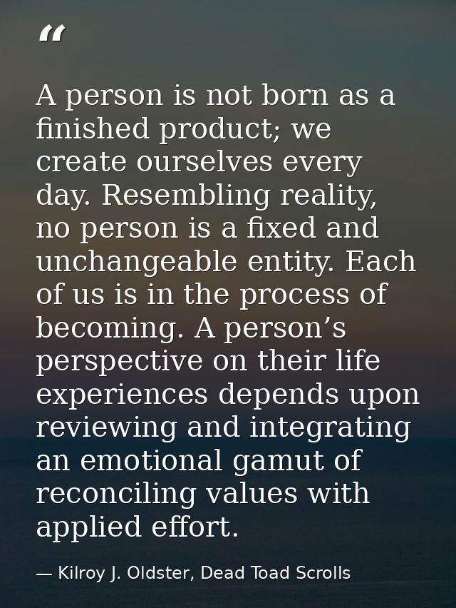 A person is not born as a finished product; we create ourselves every day. Resembling reality, no person is a fixed and  — Kilroy J. Oldster, Dead Toad Scrolls