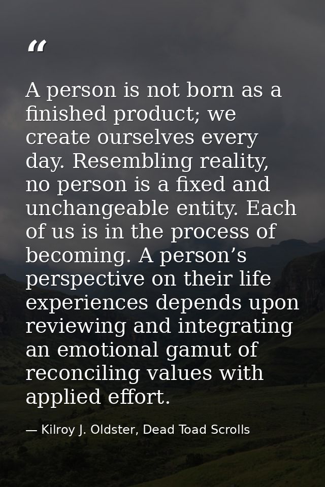 A person is not born as a finished product; we create ourselves every day. Resembling reality, no person is a fixed and  — Kilroy J. Oldster, Dead Toad Scrolls