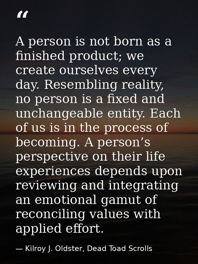 A person is not born as a finished product; we create ourselves every day. Resembling reality, no person is a fixed and  — Kilroy J. Oldster, Dead Toad Scrolls
