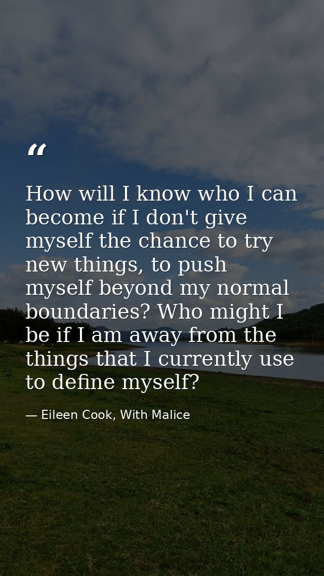 How will I know who I can become if I don't give myself the chance to try new things, to push myself beyond my normal bo — Eileen Cook, With Malice