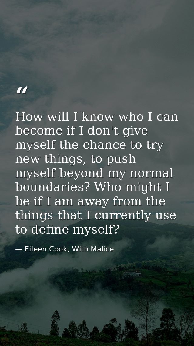 How will I know who I can become if I don't give myself the chance to try new things, to push myself beyond my normal bo — Eileen Cook, With Malice