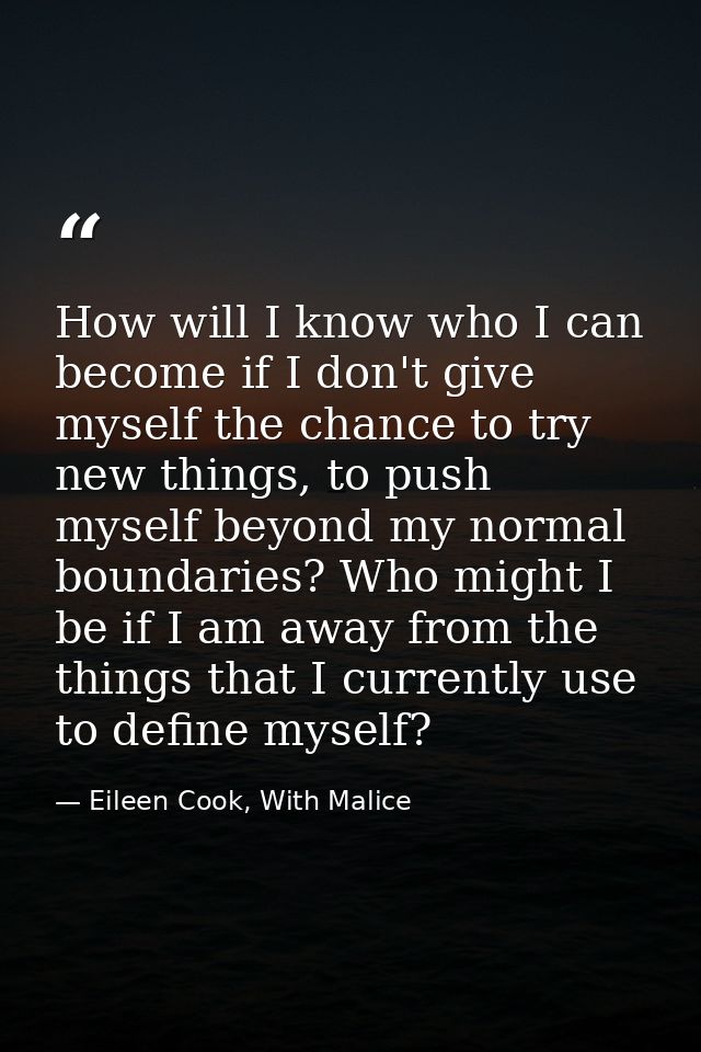 How will I know who I can become if I don't give myself the chance to try new things, to push myself beyond my normal bo — Eileen Cook, With Malice