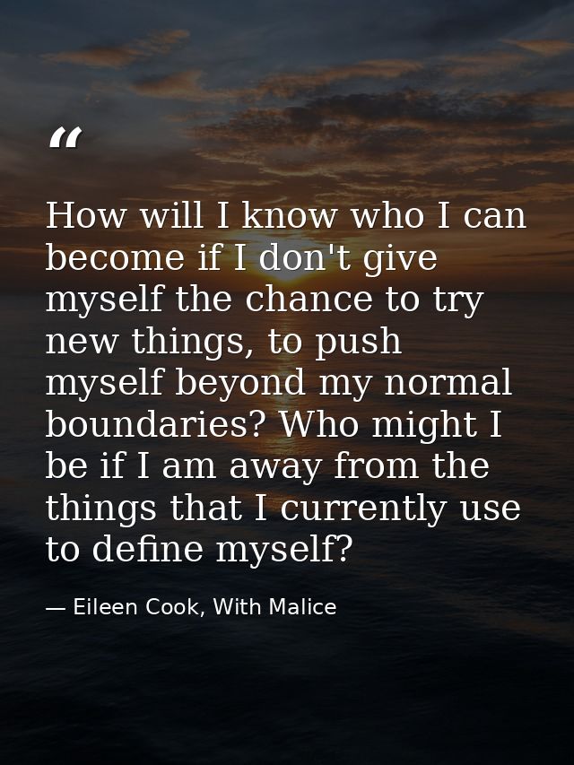 How will I know who I can become if I don't give myself the chance to try new things, to push myself beyond my normal bo — Eileen Cook, With Malice