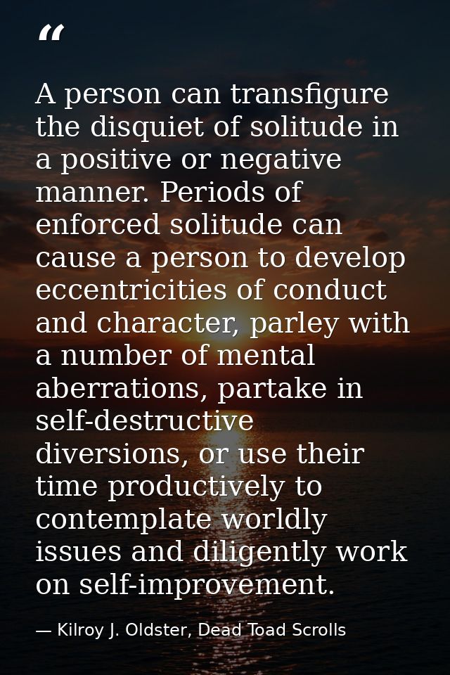 A person can transfigure the disquiet of solitude in a positive or negative manner. Periods of enforced solitude can cau — Kilroy J. Oldster, Dead Toad Scrolls