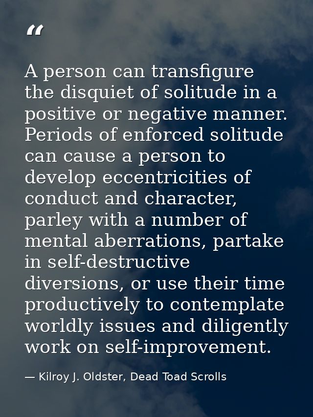 A person can transfigure the disquiet of solitude in a positive or negative manner. Periods of enforced solitude can cau — Kilroy J. Oldster, Dead Toad Scrolls