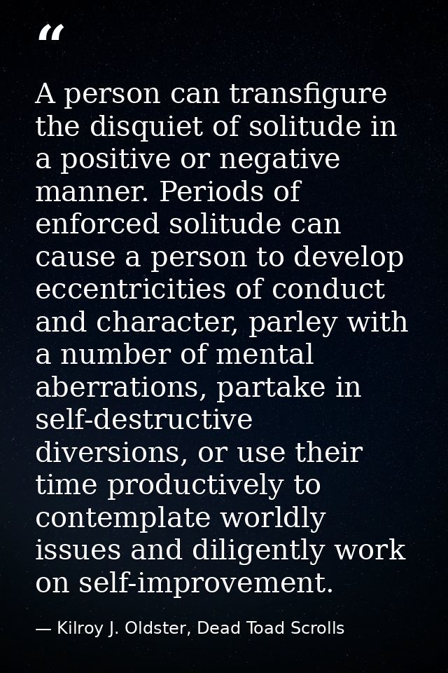 A person can transfigure the disquiet of solitude in a positive or negative manner. Periods of enforced solitude can cau — Kilroy J. Oldster, Dead Toad Scrolls