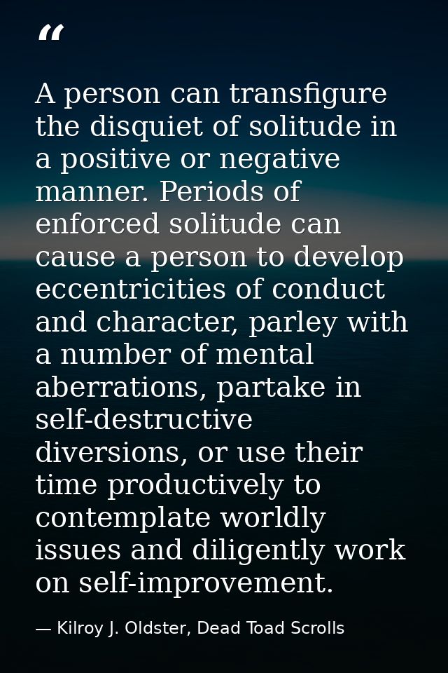 A person can transfigure the disquiet of solitude in a positive or negative manner. Periods of enforced solitude can cau — Kilroy J. Oldster, Dead Toad Scrolls