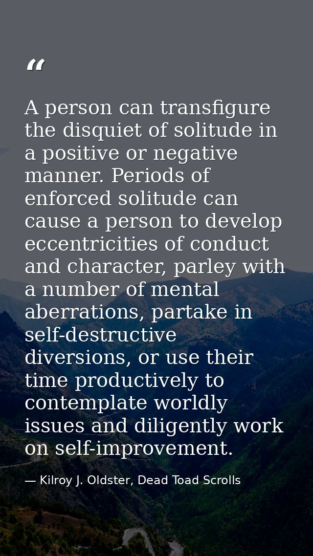 A person can transfigure the disquiet of solitude in a positive or negative manner. Periods of enforced solitude can cau — Kilroy J. Oldster, Dead Toad Scrolls