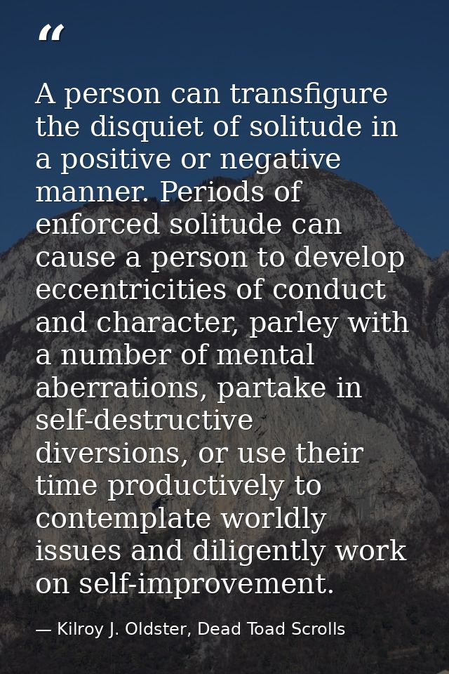 A person can transfigure the disquiet of solitude in a positive or negative manner. Periods of enforced solitude can cau — Kilroy J. Oldster, Dead Toad Scrolls