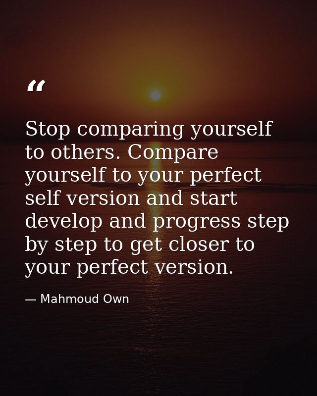 Stop comparing yourself to others. Compare yourself to your perfect self version and start develop and progress step by  — Mahmoud Own