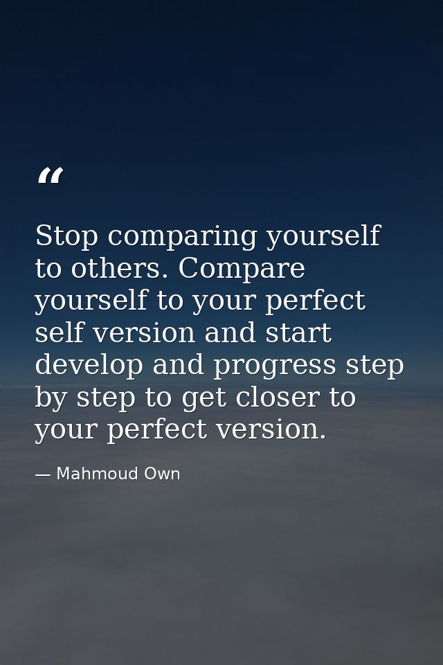 Stop comparing yourself to others. Compare yourself to your perfect self version and start develop and progress step by  — Mahmoud Own