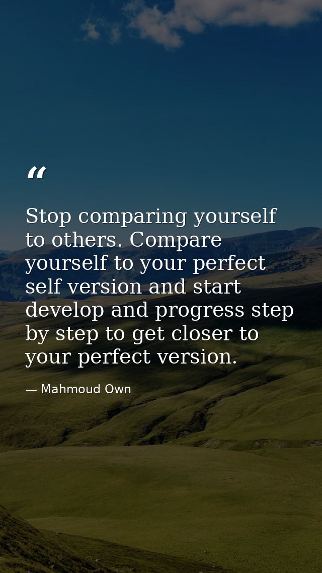 Stop comparing yourself to others. Compare yourself to your perfect self version and start develop and progress step by  — Mahmoud Own