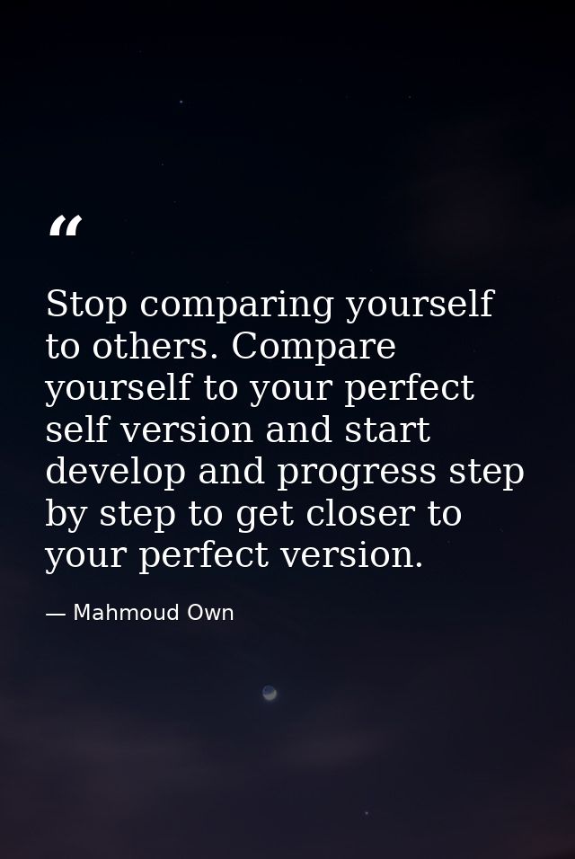Stop comparing yourself to others. Compare yourself to your perfect self version and start develop and progress step by  — Mahmoud Own