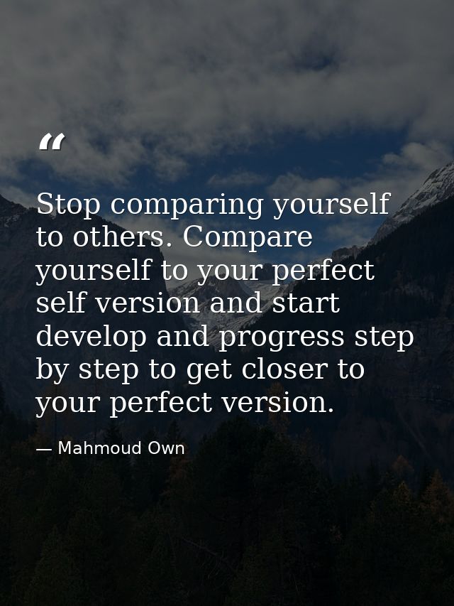 Stop comparing yourself to others. Compare yourself to your perfect self version and start develop and progress step by  — Mahmoud Own