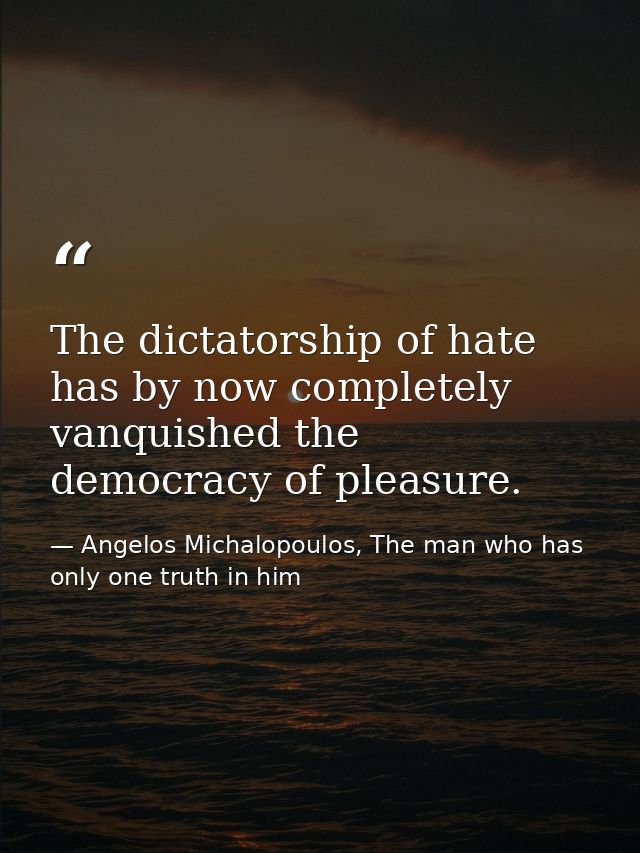 The dictatorship of hate has by now completely vanquished the democracy of pleasure. — Angelos Michalopoulos, The man who has only one truth in him