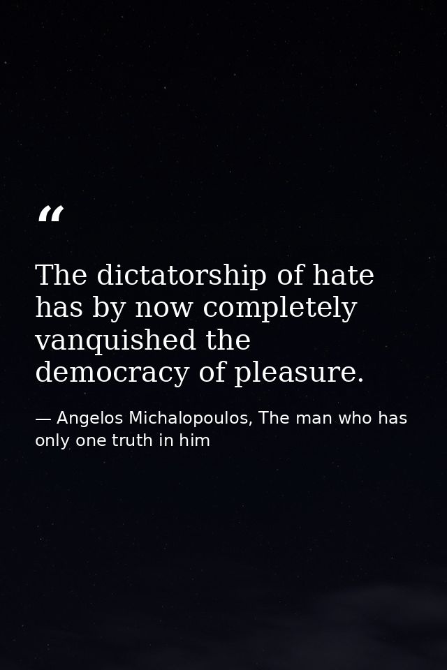 The dictatorship of hate has by now completely vanquished the democracy of pleasure. — Angelos Michalopoulos, The man who has only one truth in him