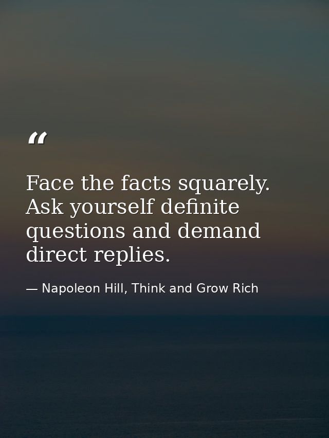 Face the facts squarely. Ask yourself definite questions and demand direct replies. — Napoleon Hill, Think and Grow Rich