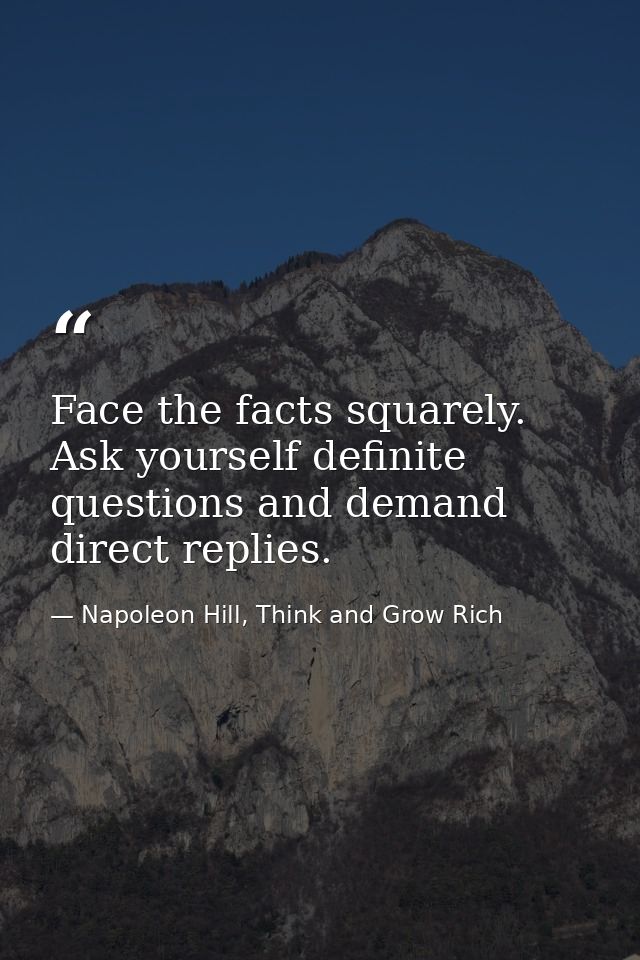 Face the facts squarely. Ask yourself definite questions and demand direct replies. — Napoleon Hill, Think and Grow Rich
