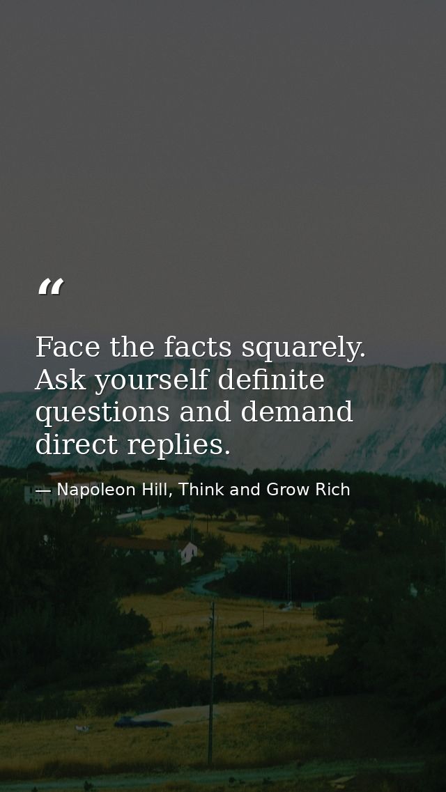 Face the facts squarely. Ask yourself definite questions and demand direct replies. — Napoleon Hill, Think and Grow Rich