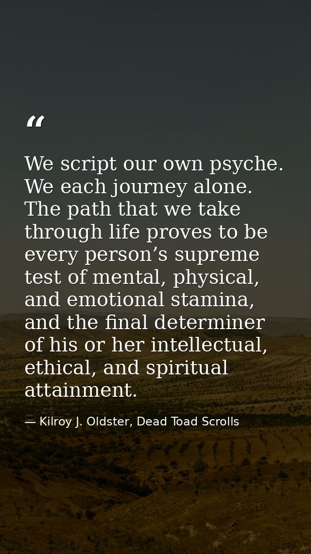 We script our own psyche. We each journey alone. The path that we take through life proves to be every person’s supreme  — Kilroy J. Oldster, Dead Toad Scrolls
