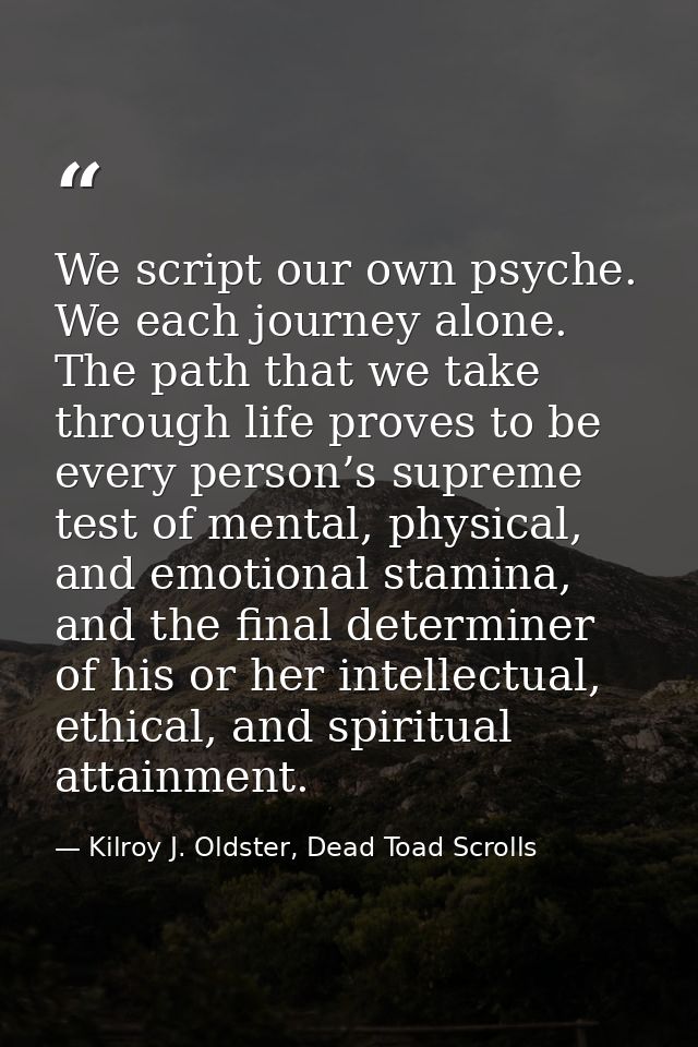 We script our own psyche. We each journey alone. The path that we take through life proves to be every person’s supreme  — Kilroy J. Oldster, Dead Toad Scrolls