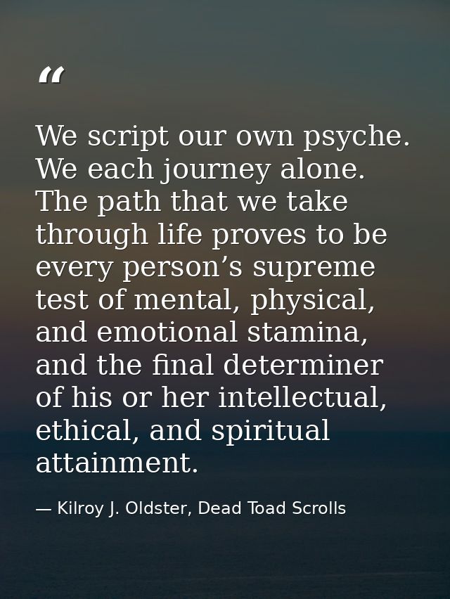 We script our own psyche. We each journey alone. The path that we take through life proves to be every person’s supreme  — Kilroy J. Oldster, Dead Toad Scrolls