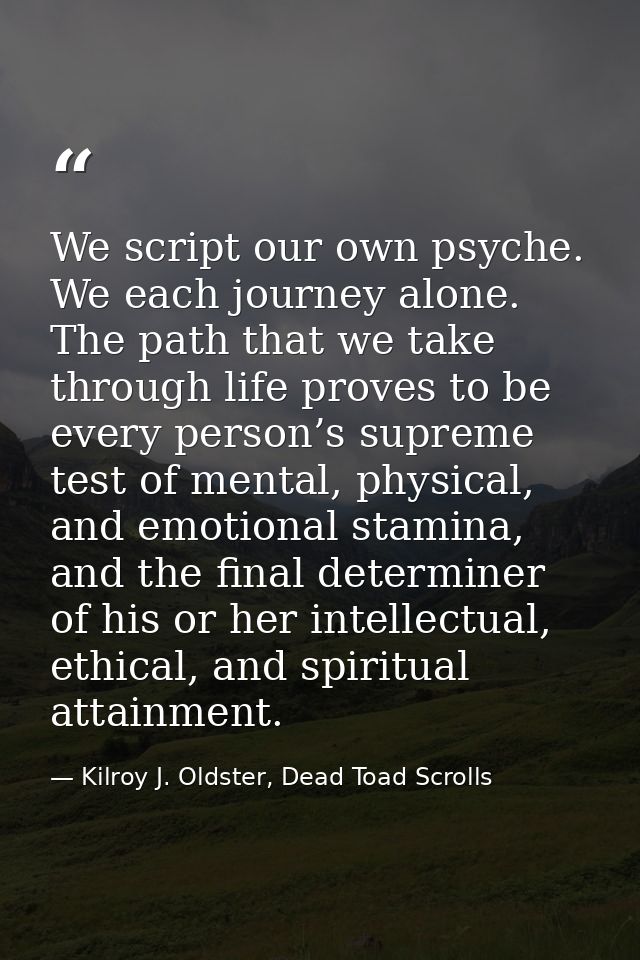We script our own psyche. We each journey alone. The path that we take through life proves to be every person’s supreme  — Kilroy J. Oldster, Dead Toad Scrolls