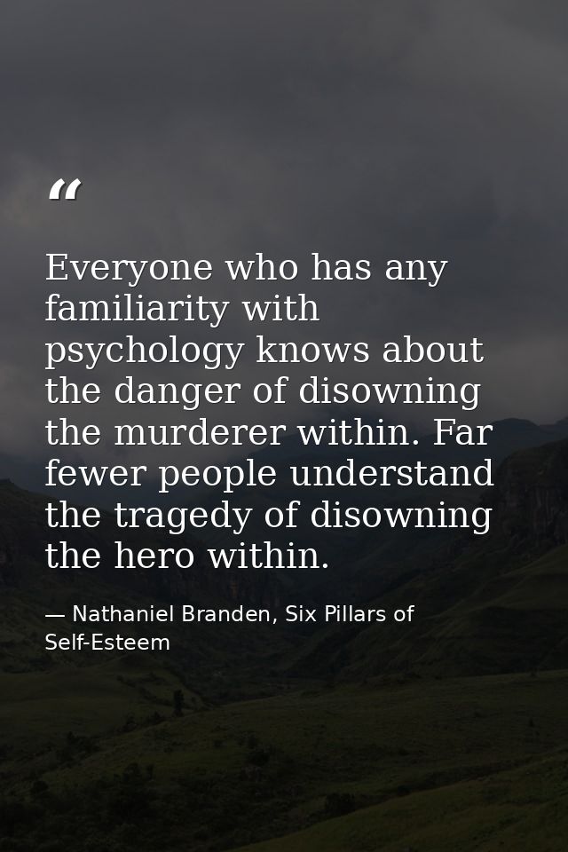 Everyone who has any familiarity with psychology knows about the danger of disowning the murderer within. Far fewer peop — Nathaniel Branden, Six Pillars of Self-Esteem
