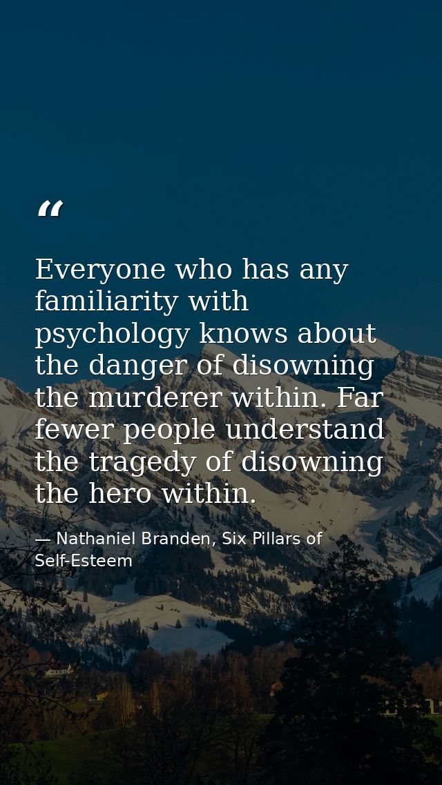 Everyone who has any familiarity with psychology knows about the danger of disowning the murderer within. Far fewer peop — Nathaniel Branden, Six Pillars of Self-Esteem
