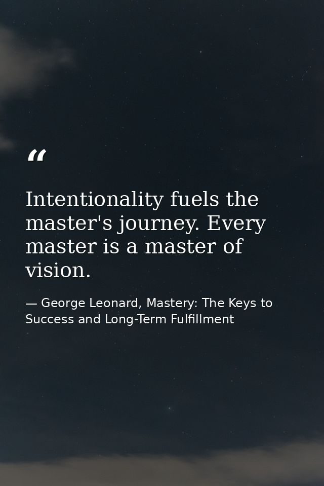 Intentionality fuels the master's journey. Every master is a master of vision. — George Leonard, Mastery: The Keys to Success and Long-Term Fulfillment