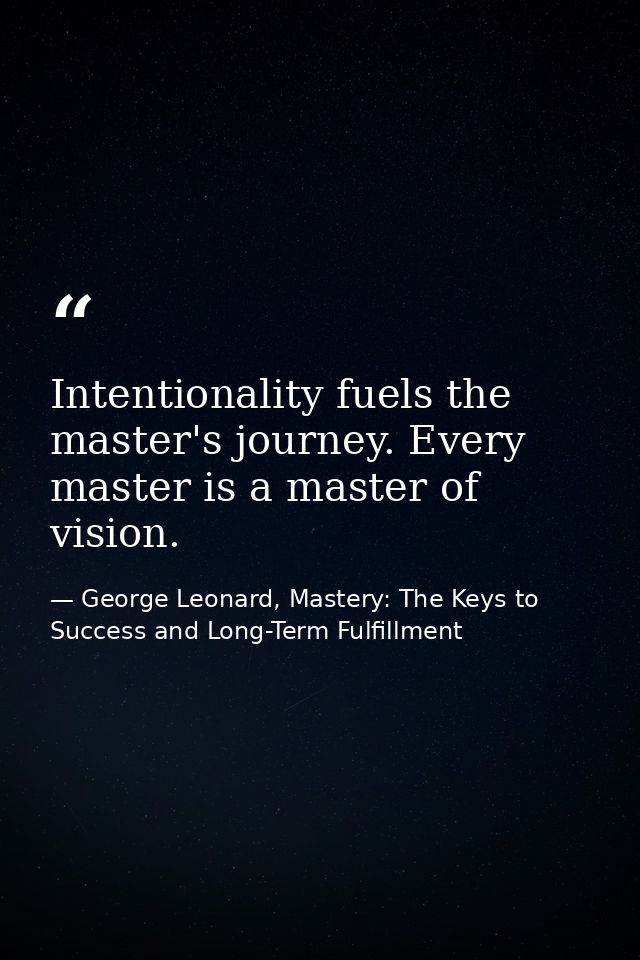 Intentionality fuels the master's journey. Every master is a master of vision. — George Leonard, Mastery: The Keys to Success and Long-Term Fulfillment