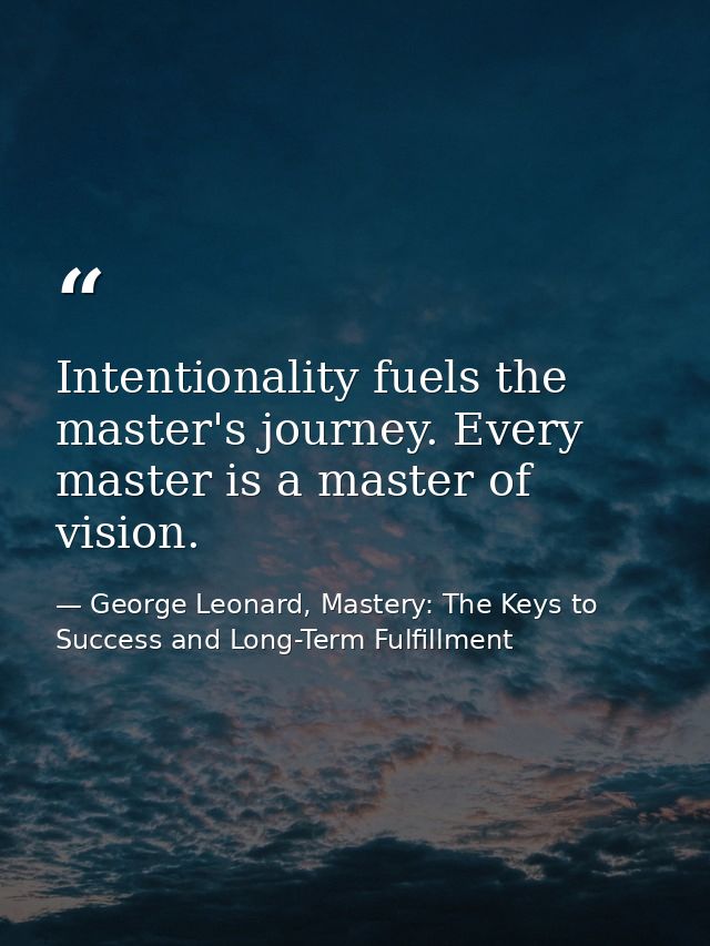 Intentionality fuels the master's journey. Every master is a master of vision. — George Leonard, Mastery: The Keys to Success and Long-Term Fulfillment