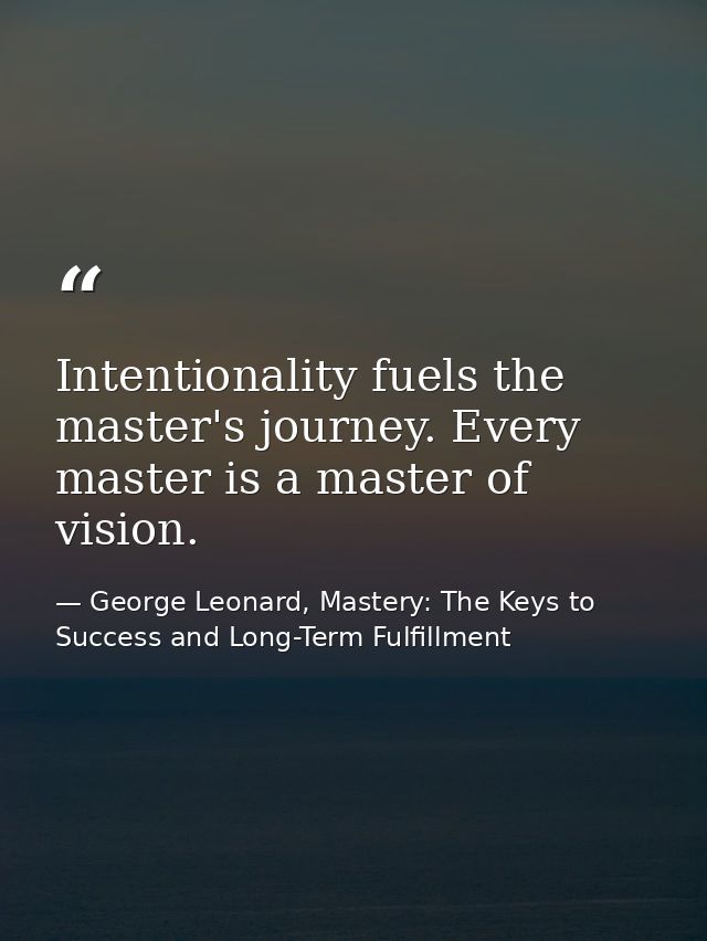 Intentionality fuels the master's journey. Every master is a master of vision. — George Leonard, Mastery: The Keys to Success and Long-Term Fulfillment