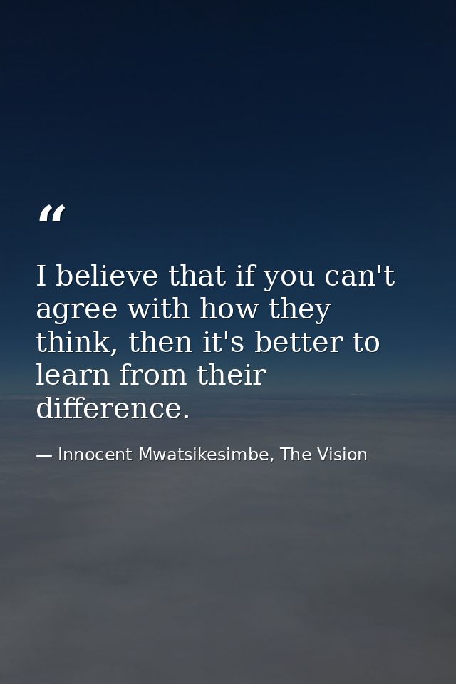 I believe that if you can't agree with how they think, then it's better to learn from their difference. — Innocent Mwatsikesimbe, The Vision