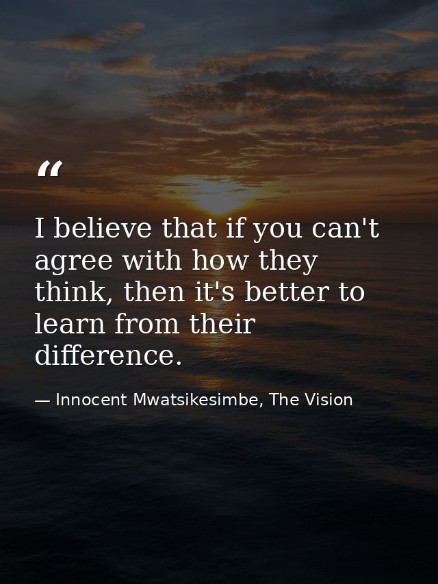 I believe that if you can't agree with how they think, then it's better to learn from their difference. — Innocent Mwatsikesimbe, The Vision