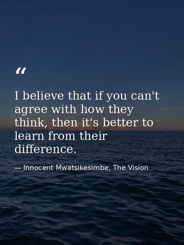 I believe that if you can't agree with how they think, then it's better to learn from their difference. — Innocent Mwatsikesimbe, The Vision