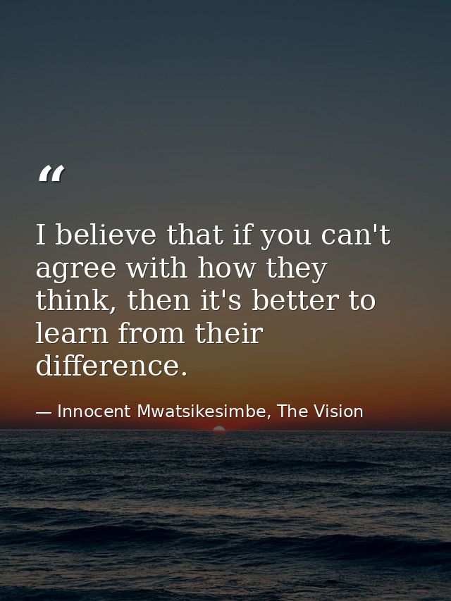 I believe that if you can't agree with how they think, then it's better to learn from their difference. — Innocent Mwatsikesimbe, The Vision