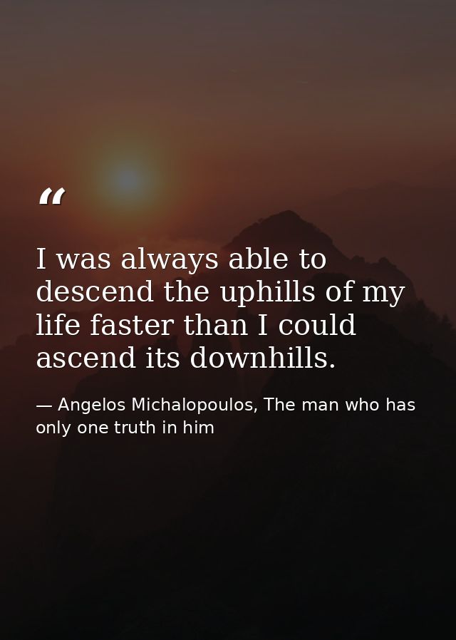I was always able to descend the uphills of my life faster than I could ascend its downhills.‬ — Angelos Michalopoulos, The man who has only one truth in him