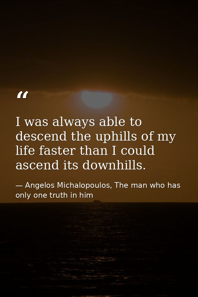 I was always able to descend the uphills of my life faster than I could ascend its downhills.‬ — Angelos Michalopoulos, The man who has only one truth in him