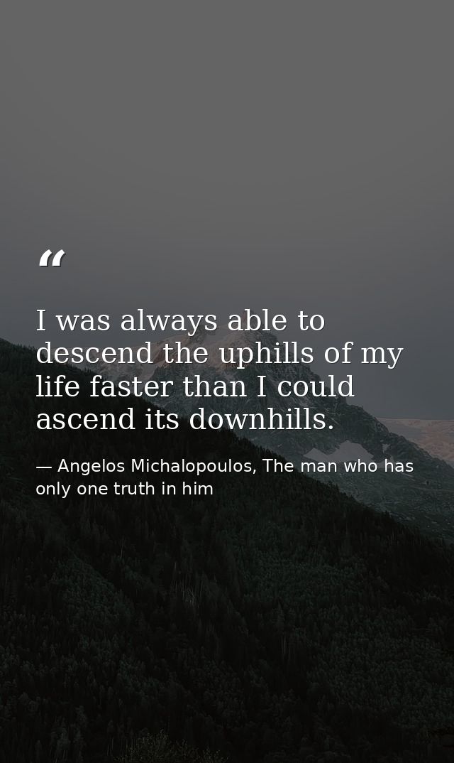 I was always able to descend the uphills of my life faster than I could ascend its downhills.‬ — Angelos Michalopoulos, The man who has only one truth in him