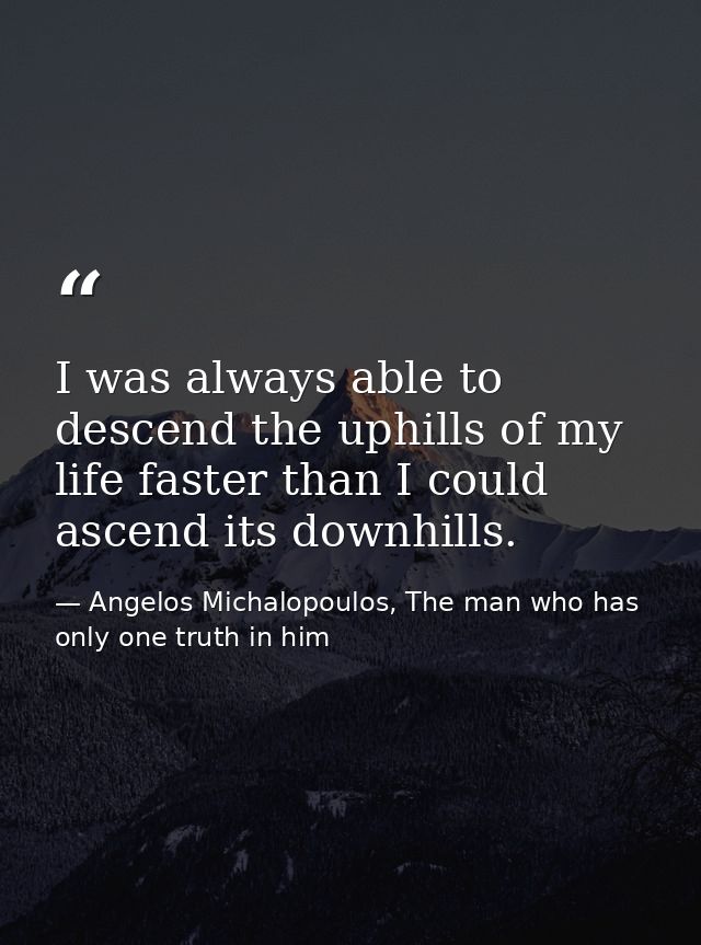 I was always able to descend the uphills of my life faster than I could ascend its downhills.‬ — Angelos Michalopoulos, The man who has only one truth in him