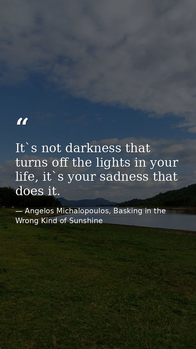 It`s not darkness that turns off the lights in your life, it`s your sadness that does it. — Angelos Michalopoulos, Basking in the Wrong Kind of Sunshine