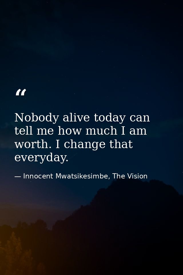 Nobody alive today can tell me how much I am worth. I change that everyday. — Innocent Mwatsikesimbe, The Vision