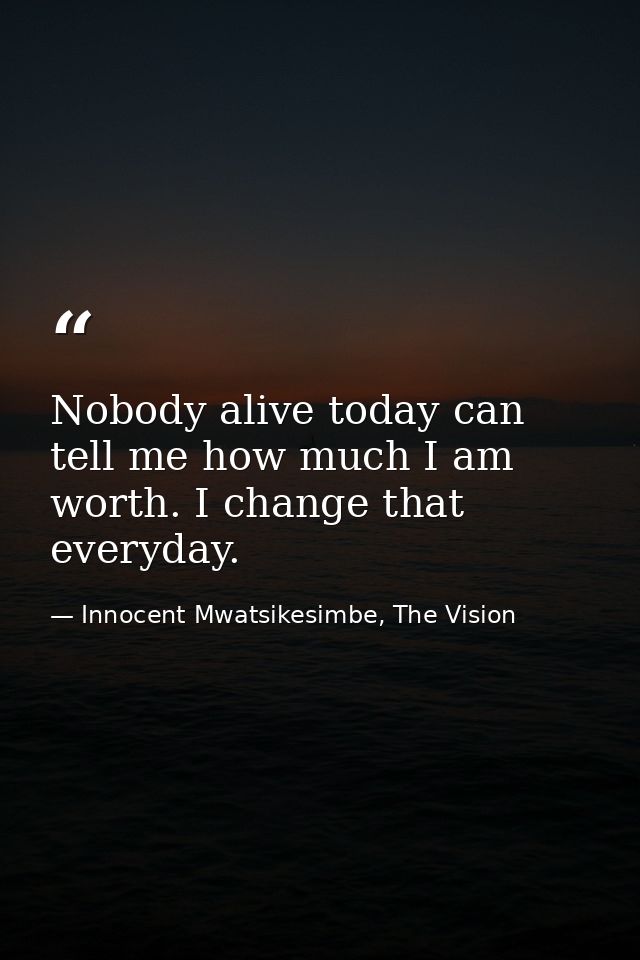 Nobody alive today can tell me how much I am worth. I change that everyday. — Innocent Mwatsikesimbe, The Vision