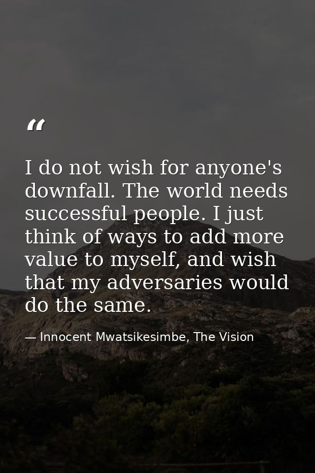 I do not wish for anyone's downfall. The world needs successful people. I just think of ways to add more value to myself — Innocent Mwatsikesimbe, The Vision