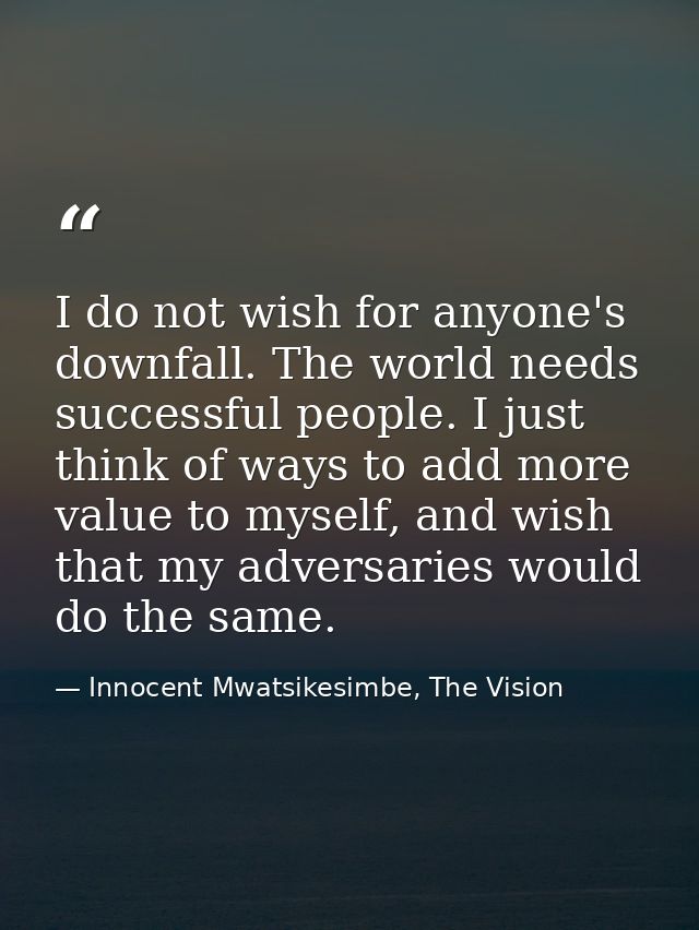 I do not wish for anyone's downfall. The world needs successful people. I just think of ways to add more value to myself — Innocent Mwatsikesimbe, The Vision