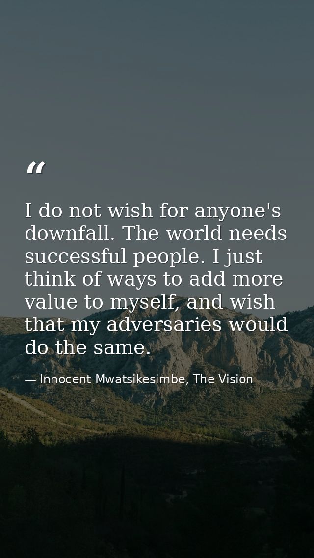 I do not wish for anyone's downfall. The world needs successful people. I just think of ways to add more value to myself — Innocent Mwatsikesimbe, The Vision