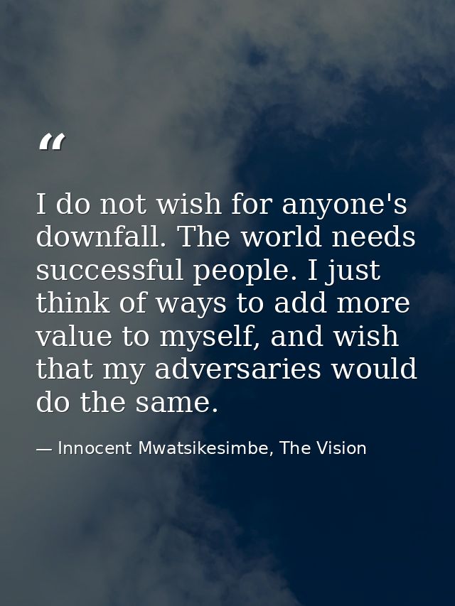I do not wish for anyone's downfall. The world needs successful people. I just think of ways to add more value to myself — Innocent Mwatsikesimbe, The Vision